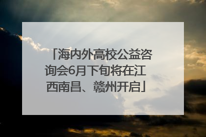 海内外高校公益咨询会6月下旬将在江西南昌、赣州开启