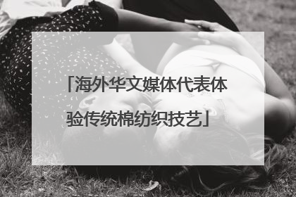 海外华文媒体代表体验传统棉纺织技艺