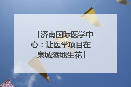 济南国际医学中心：让医学项目在泉城落地生花