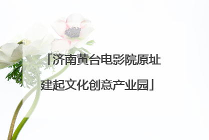 济南黄台电影院原址建起文化创意产业园