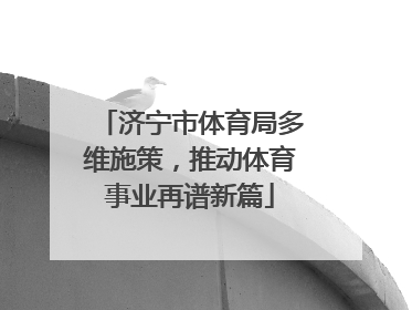济宁市体育局多维施策，推动体育事业再谱新篇