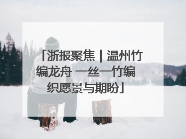 浙报聚焦｜温州竹编龙舟 一丝一竹编织愿景与期盼