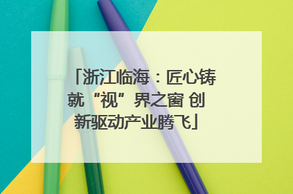 浙江临海：匠心铸就“视”界之窗 创新驱动产业腾飞