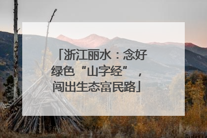 浙江丽水：念好绿色“山字经”，闯出生态富民路