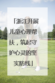 浙江开展儿童心理帮扶，筑起守护心灵的坚实防线