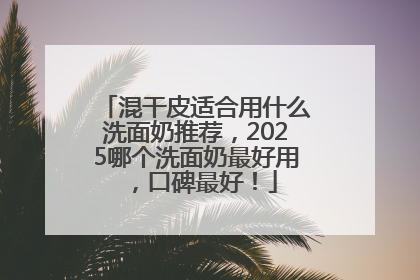 混干皮适合用什么洗面奶推荐，2025哪个洗面奶最好用，口碑最好！