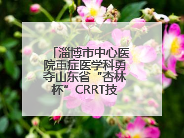 淄博市中心医院重症医学科勇夺山东省“杏林杯”CRRT技能大赛一等奖