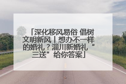 深化移风易俗 倡树文明新风丨想办不一样的婚礼？淄川新婚礼“三送”给你答案