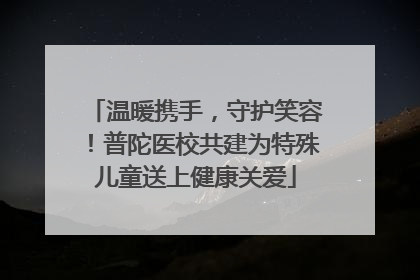 温暖携手，守护笑容！普陀医校共建为特殊儿童送上健康关爱