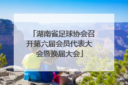 湖南省足球协会召开第六届会员代表大会暨换届大会