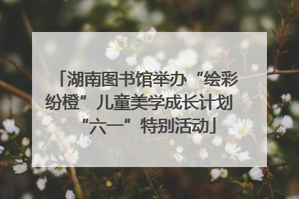 湖南图书馆举办“绘彩纷橙”儿童美学成长计划“六一”特别活动