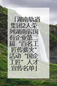 湖南轨道集团2人荣列湖南省国有企业第二届“百名工匠传薪火”活动“国企工匠”人才宣传名单