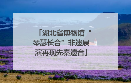 湖北省博物馆“琴瑟长合”非遗展演再现先秦遗音