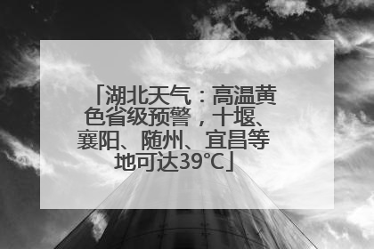 湖北天气：高温黄色省级预警，十堰、襄阳、随州、宜昌等地可达39℃