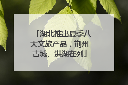 湖北推出夏季八大文旅产品，荆州古城、洪湖在列