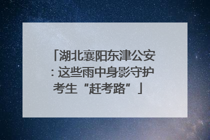 湖北襄阳东津公安：这些雨中身影守护考生“赶考路”