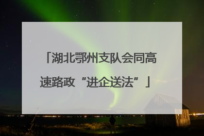 湖北鄂州支队会同高速路政“进企送法”