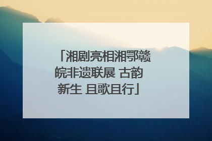 湘剧亮相湘鄂赣皖非遗联展 古韵新生 且歌且行