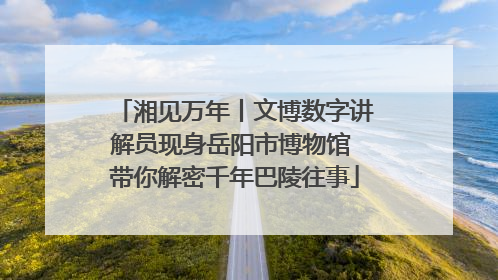 湘见万年丨文博数字讲解员现身岳阳市博物馆 带你解密千年巴陵往事