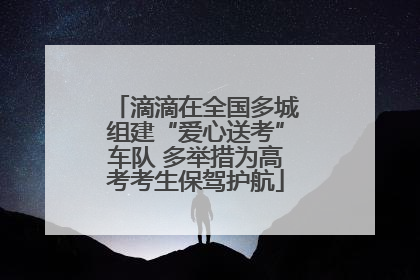 滴滴在全国多城组建“爱心送考”车队 多举措为高考考生保驾护航