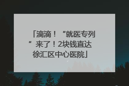 滴滴！“就医专列”来了！2块钱直达徐汇区中心医院