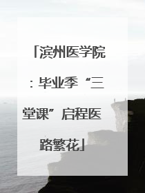 滨州医学院：毕业季“三堂课”启程医路繁花