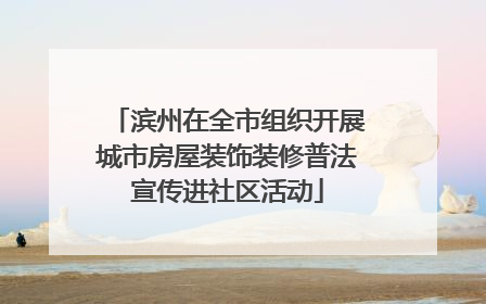 滨州在全市组织开展城市房屋装饰装修普法宣传进社区活动