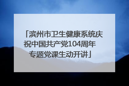 滨州市卫生健康系统庆祝中国共产党104周年专题党课生动开讲