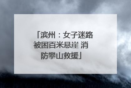 滨州：女子迷路被困百米悬崖 消防攀山救援