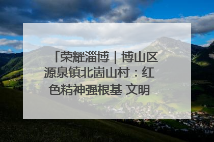 荣耀淄博｜博山区源泉镇北崮山村：红色精神强根基 文明新风润山乡