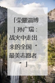 荣耀淄博｜孙广瑞：战火中走出来的全国“最美志愿者”