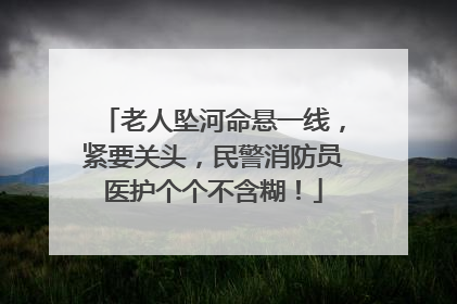 老人坠河命悬一线，紧要关头，民警消防员医护个个不含糊！