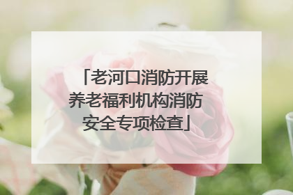 老河口消防开展养老福利机构消防安全专项检查