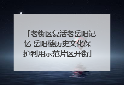 老街区复活老岳阳记忆 岳阳楼历史文化保护利用示范片区开街