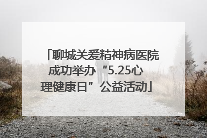 聊城关爱精神病医院成功举办“5.25心理健康日”公益活动