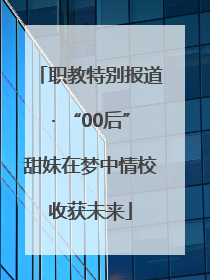 职教特别报道· “00后”甜妹在梦中情校收获未来
