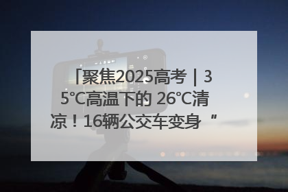 聚焦2025高考｜35℃高温下的 26℃清凉！16辆公交车变身“助考驿站”为高考护航