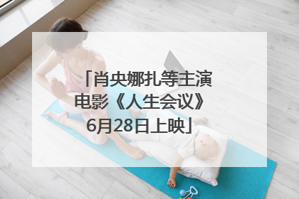 肖央娜扎等主演电影《人生会议》6月28日上映