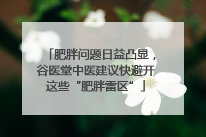 肥胖问题日益凸显，谷医堂中医建议快避开这些“肥胖雷区”