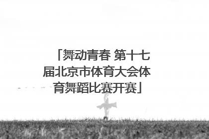 舞动青春 第十七届北京市体育大会体育舞蹈比赛开赛