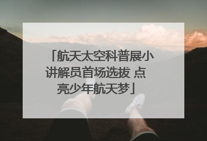 航天太空科普展小讲解员首场选拔 点亮少年航天梦