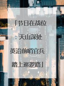 节日在战位：天山深处 英沿前哨官兵踏上巡逻路