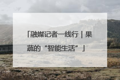融媒记者一线行｜果蔬的“智能生活”
