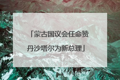 蒙古国议会任命赞丹沙塔尔为新总理