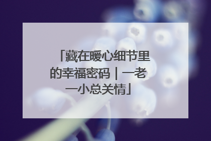 藏在暖心细节里的幸福密码｜一老一小总关情