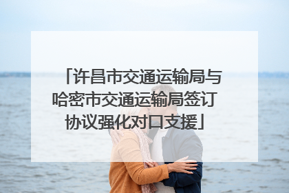 许昌市交通运输局与哈密市交通运输局签订协议强化对口支援
