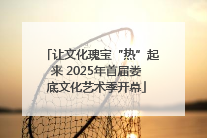 让文化瑰宝“热”起来 2025年首届娄底文化艺术季开幕