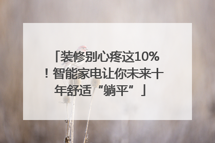 装修别心疼这10%！智能家电让你未来十年舒适“躺平”