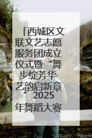 西城区文联文艺志愿服务团成立仪式暨“舞步绽芳华·艺韵启新章”2025年舞蹈大赛展演圆满举办