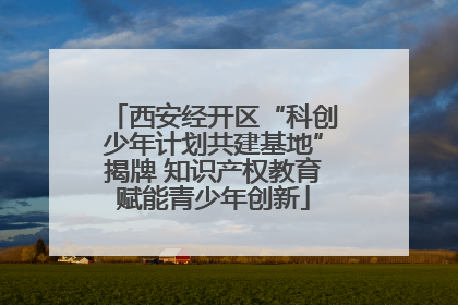 西安经开区“科创少年计划共建基地”揭牌 知识产权教育赋能青少年创新